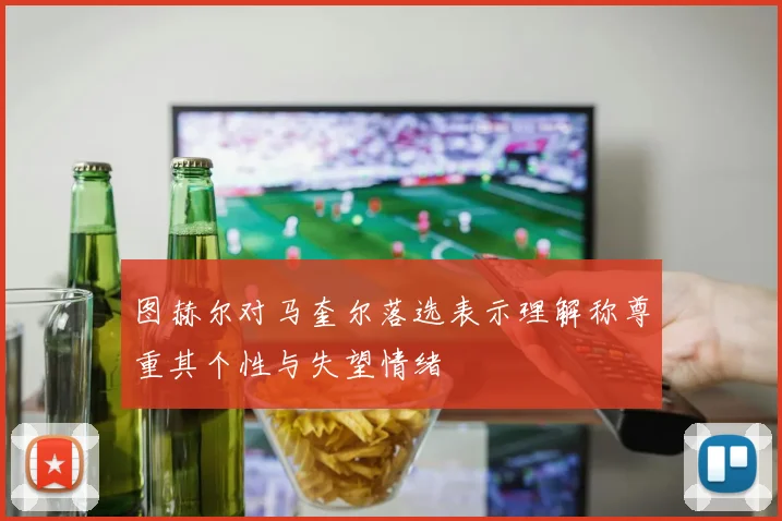 图赫尔对马奎尔落选表示理解称尊重其个性与失望情绪