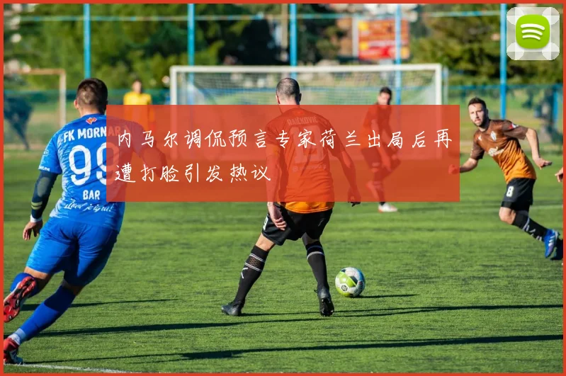 内马尔调侃预言专家荷兰出局后再遭打脸引发热议