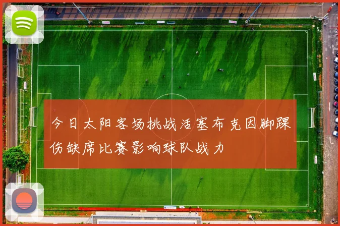 今日太阳客场挑战活塞布克因脚踝伤缺席比赛影响球队战力