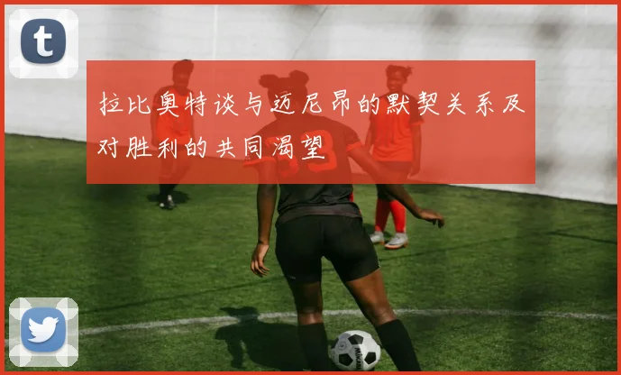 拉比奥特谈与迈尼昂的默契关系及对胜利的共同渴望
