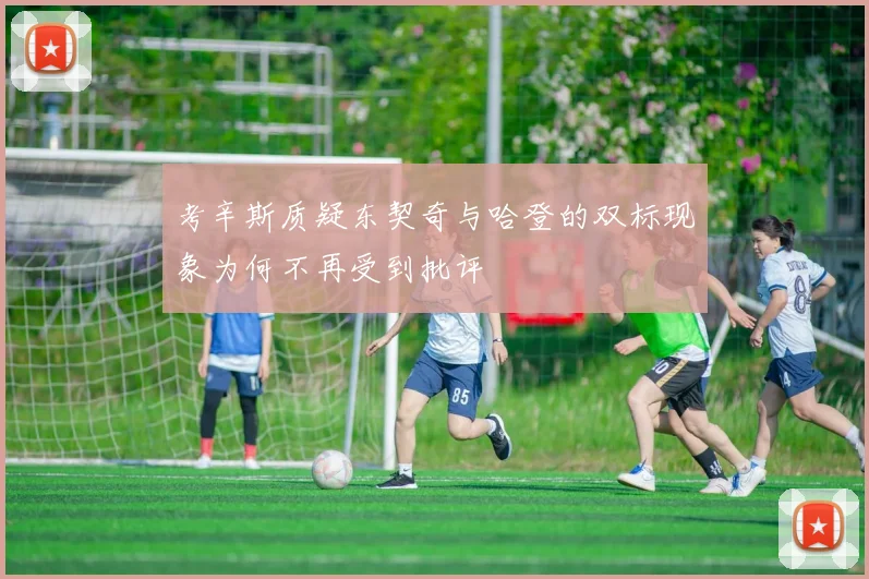 考辛斯质疑东契奇与哈登的双标现象为何不再受到批评