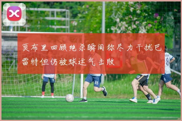 莫布里回顾绝杀瞬间称尽力干扰巴雷特但仍被球运气击败