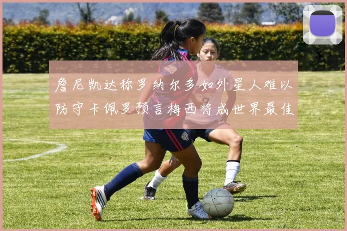 詹尼凯达称罗纳尔多如外星人难以防守卡佩罗预言梅西将成世界最佳
