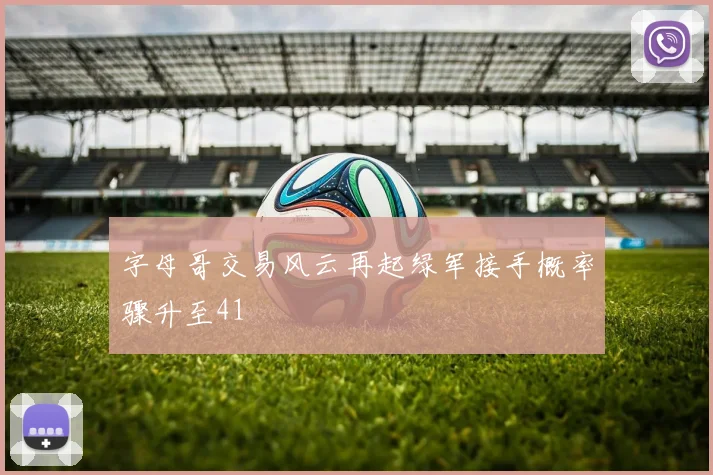字母哥交易风云再起绿军接手概率骤升至41