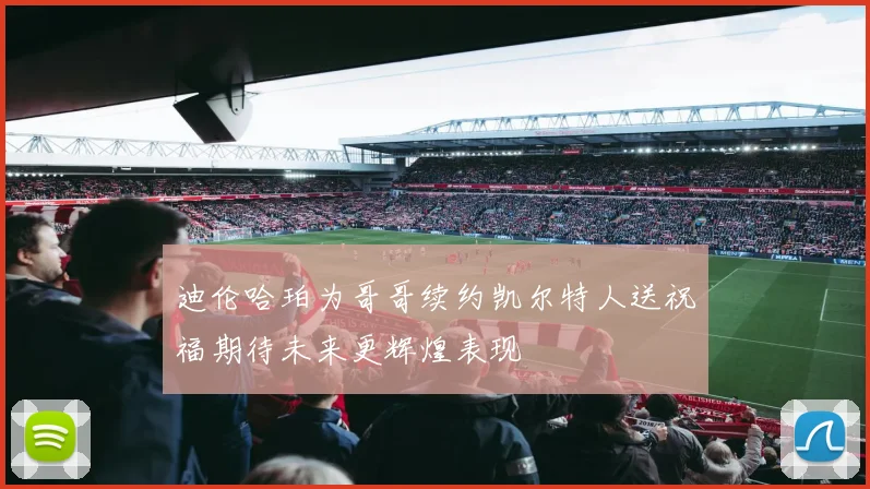 迪伦哈珀为哥哥续约凯尔特人送祝福期待未来更辉煌表现
