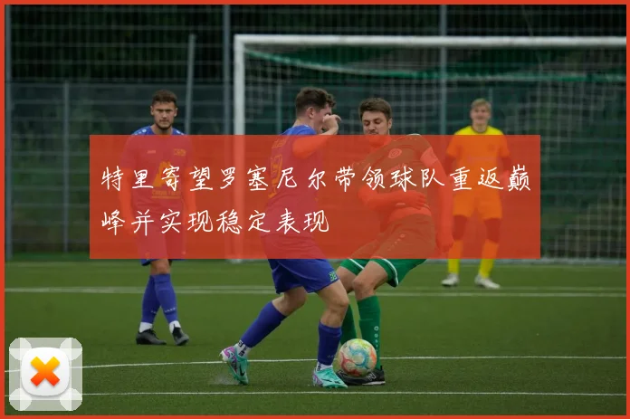 特里寄望罗塞尼尔带领球队重返巅峰并实现稳定表现