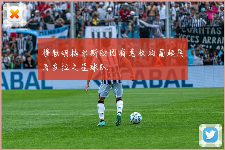 穆勒胡梅尔斯财团有意收购葡超阿马多拉之星球队