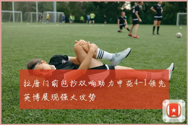 拉唐门前包抄双响助力申花4-1领先英博展现强大攻势