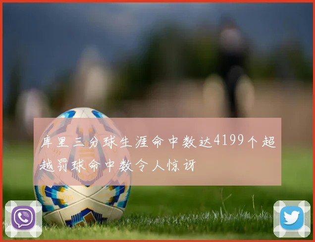 库里三分球生涯命中数达4199个超越罚球命中数令人惊讶