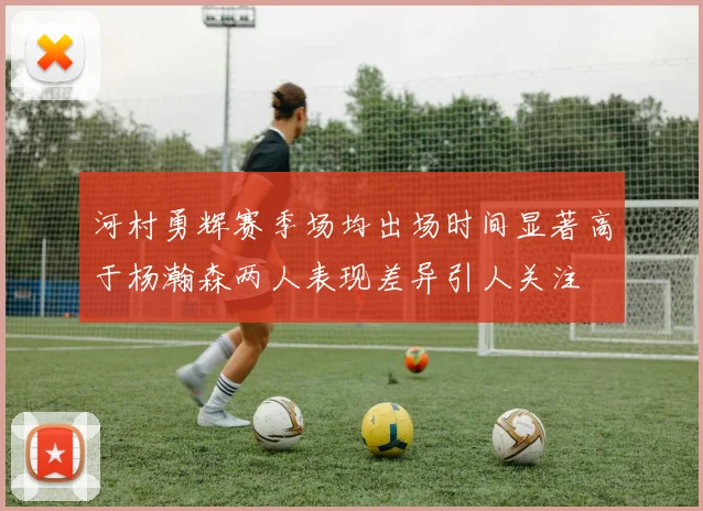 河村勇辉赛季场均出场时间显著高于杨瀚森两人表现差异引人关注