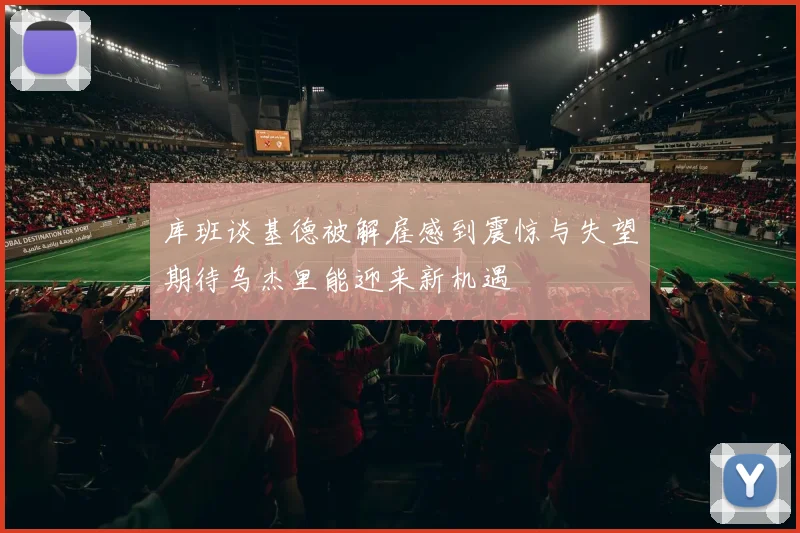 库班谈基德被解雇感到震惊与失望期待乌杰里能迎来新机遇