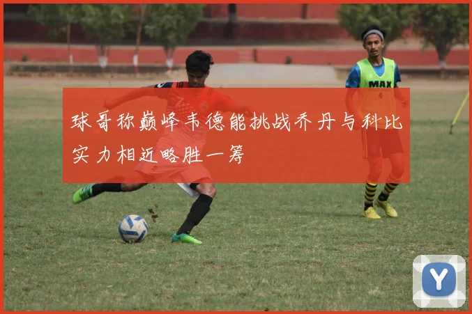 球哥称巅峰韦德能挑战乔丹与科比实力相近略胜一筹