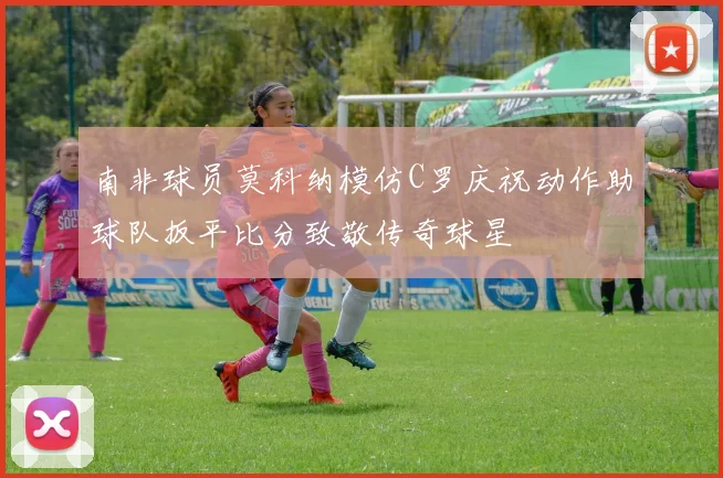 南非球员莫科纳模仿C罗庆祝动作助球队扳平比分致敬传奇球星