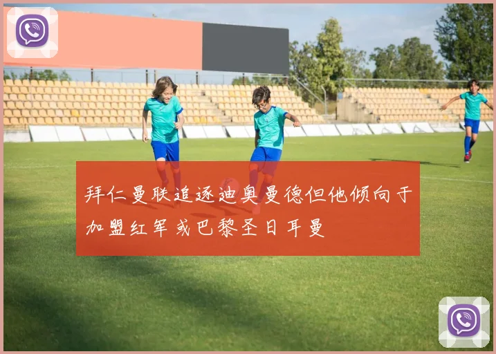 拜仁曼联追逐迪奥曼德但他倾向于加盟红军或巴黎圣日耳曼