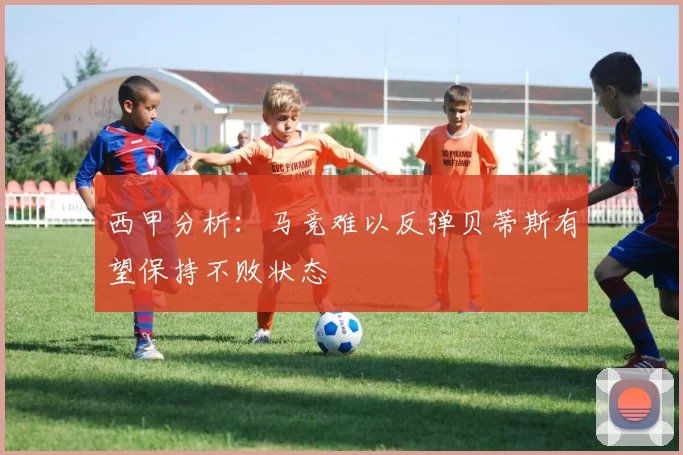 西甲分析：马竞难以反弹贝蒂斯有望保持不败状态