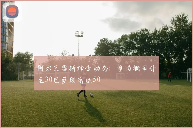 阿尔瓦雷斯转会动态：皇马概率升至30巴萨则高达50
