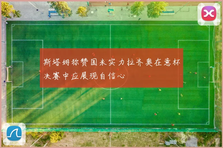 斯塔姆称赞国米实力拉齐奥在意杯决赛中应展现自信心