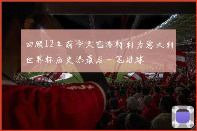 回顾12年前今天巴洛特利为意大利世界杯历史添最后一笔进球