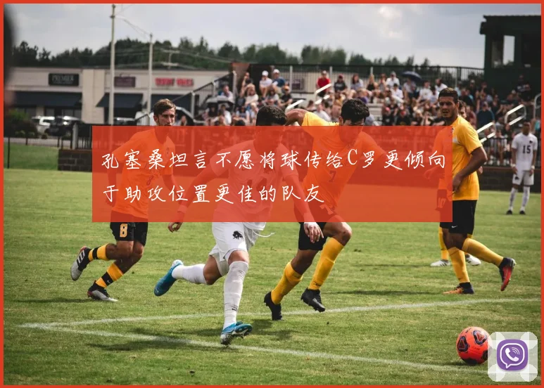 孔塞桑坦言不愿将球传给C罗更倾向于助攻位置更佳的队友