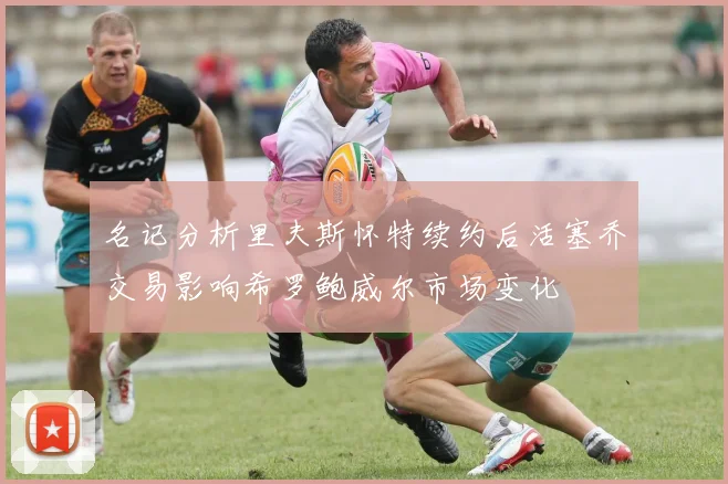 名记分析里夫斯怀特续约后活塞乔交易影响希罗鲍威尔市场变化