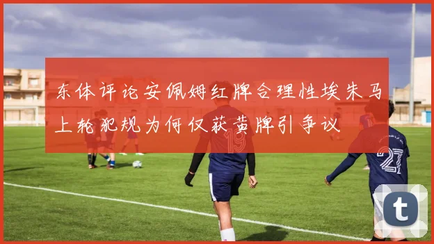 东体评论安佩姆红牌合理性埃朱马上轮犯规为何仅获黄牌引争议